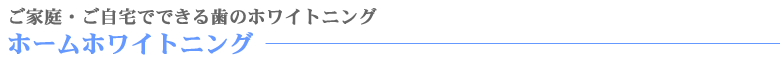 ご家庭・ご自宅でできる歯のホワイトニング　ホームホワイトニング