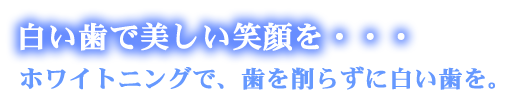 ホワイトニングで、削らず白い歯を